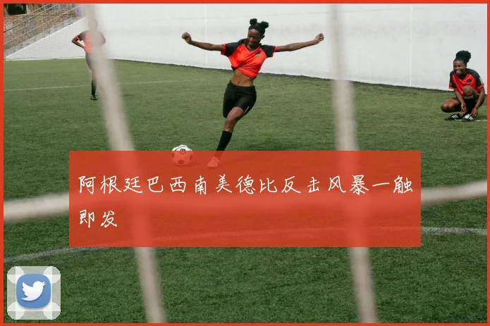 阿根廷巴西南美德比反击风暴一触即发