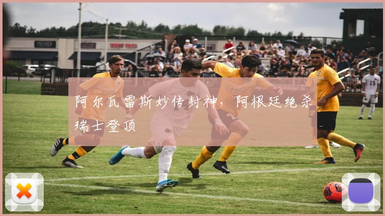 阿尔瓦雷斯妙传封神,阿根廷绝杀瑞士登顶