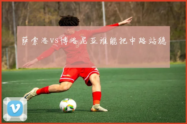萨索洛vs博洛尼亚谁能把中路站稳