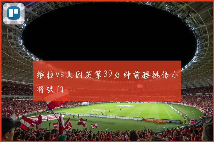 维拉vs美因茨第39分钟前腰挑传小将破门