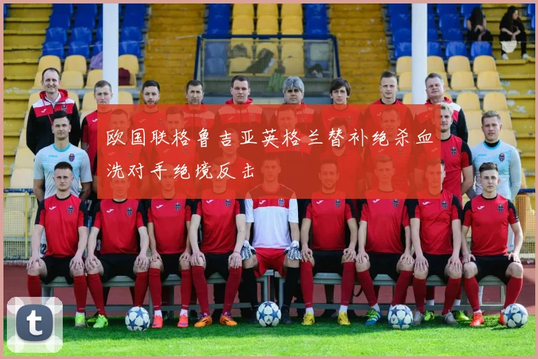 欧国联格鲁吉亚英格兰替补绝杀血洗对手绝境反击