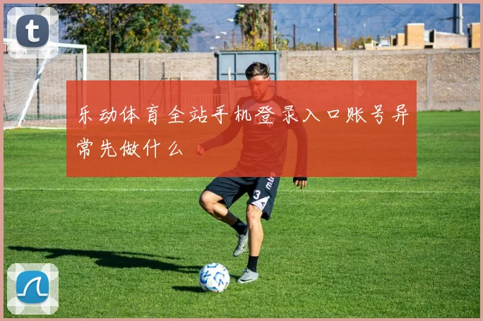 乐动体育全站手机登录入口账号异常先做什么