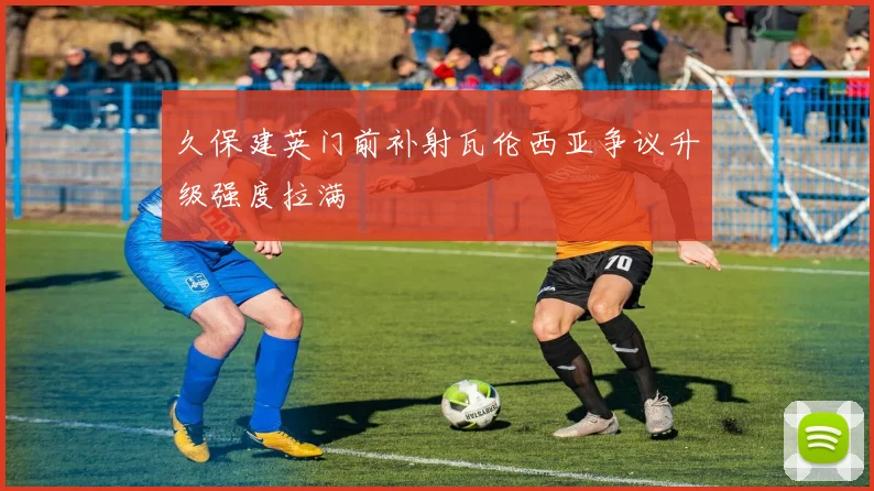 久保建英门前补射瓦伦西亚争议升级强度拉满