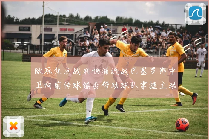 欧冠焦点战利物浦迎战巴塞罗那中卫向前传球能否帮助球队掌握主动