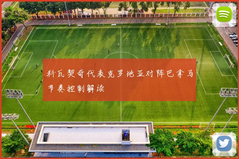 科瓦契奇代表克罗地亚对阵巴拿马节奏控制解读
