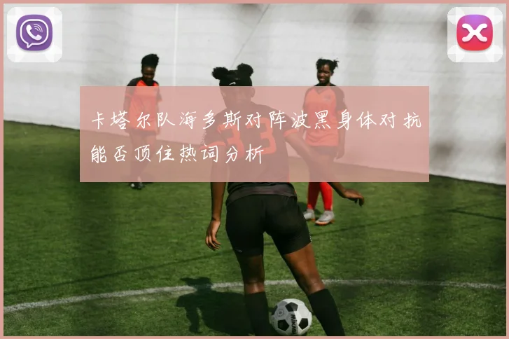 卡塔尔队海多斯对阵波黑身体对抗能否顶住热词分析