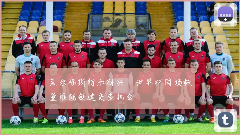 莱尔福斯特和孙兴慜世界杯同场较量谁能创造更多机会