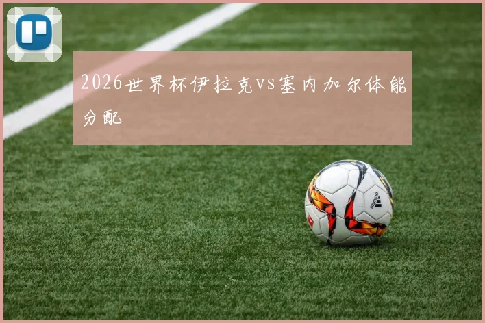 2026世界杯伊拉克vs塞内加尔体能分配