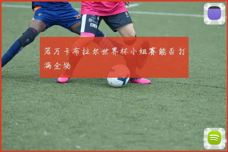 若万卡布拉尔世界杯小组赛能否打满全场
