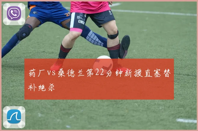 药厂vs桑德兰第22分钟新援直塞替补绝杀