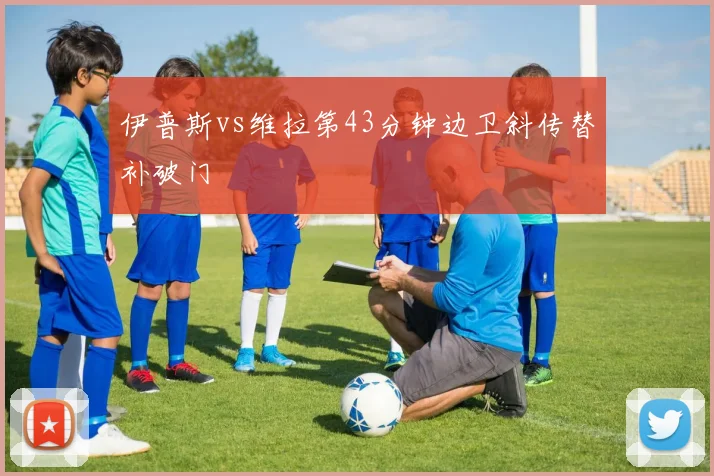 伊普斯vs维拉第43分钟边卫斜传替补破门