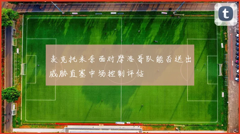 麦克托米奈面对摩洛哥队能否送出威胁直塞中场控制评估