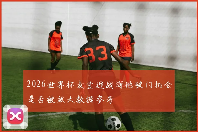 2026世界杯麦金迎战海地破门机会是否被放大数据参考