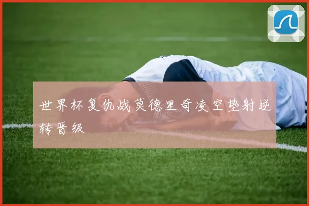 世界杯复仇战莫德里奇凌空垫射逆转晋级