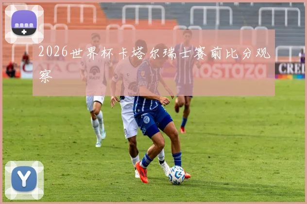 2026世界杯卡塔尔瑞士赛前比分观察
