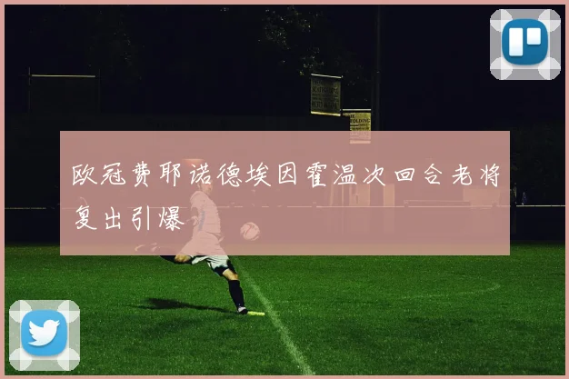 欧冠费耶诺德埃因霍温次回合老将复出引爆