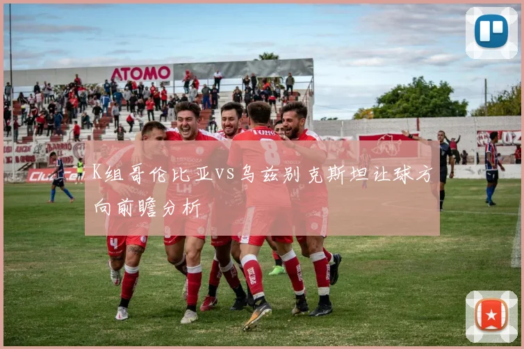 K组哥伦比亚vs乌兹别克斯坦让球方向前瞻分析
