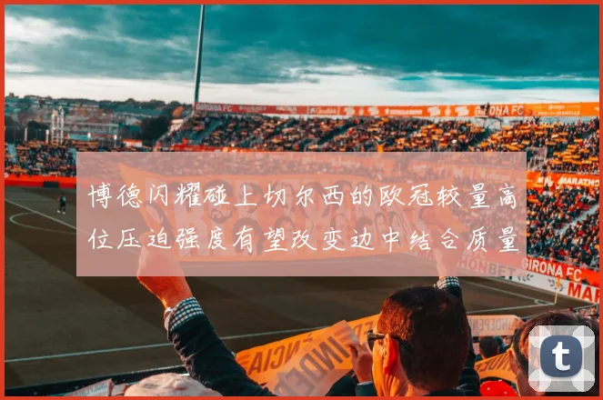 博德闪耀碰上切尔西的欧冠较量高位压迫强度有望改变边中结合质量