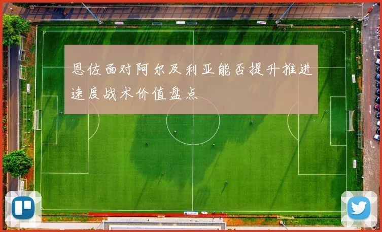 恩佐面对阿尔及利亚能否提升推进速度战术价值盘点