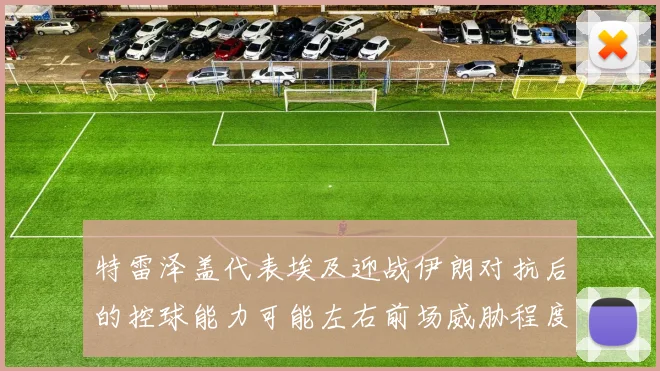 特雷泽盖代表埃及迎战伊朗对抗后的控球能力可能左右前场威胁程度