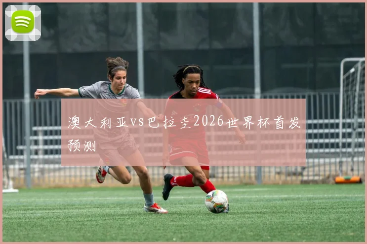 澳大利亚vs巴拉圭2026世界杯首发预测