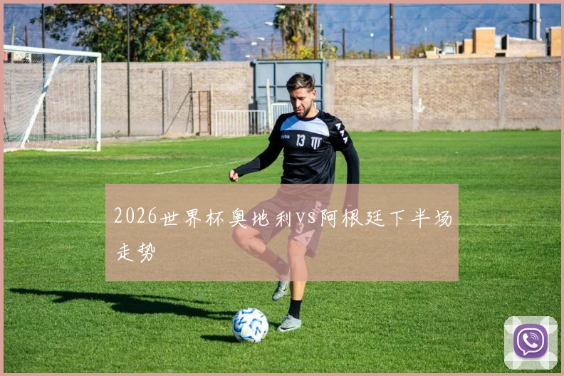 2026世界杯奥地利vs阿根廷下半场走势