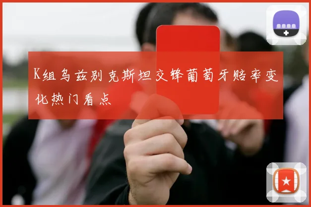 K组乌兹别克斯坦交锋葡萄牙赔率变化热门看点