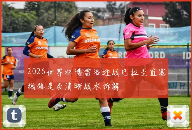 2026世界杯博雷洛迎战巴拉圭直塞线路是否清晰战术拆解