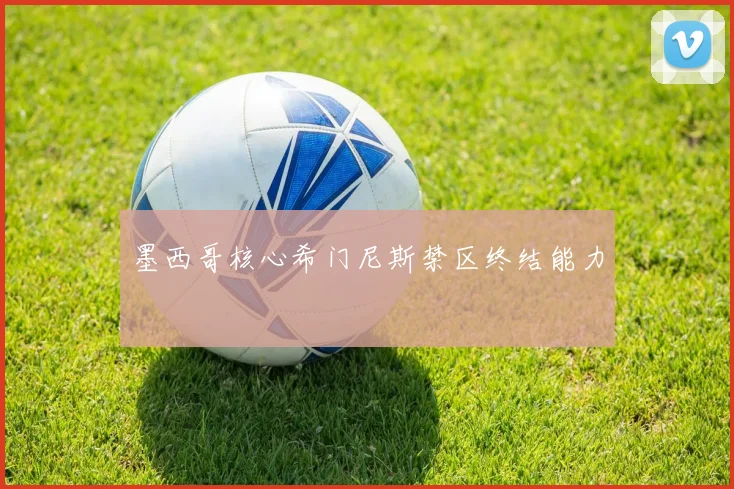 墨西哥核心希门尼斯禁区终结能力