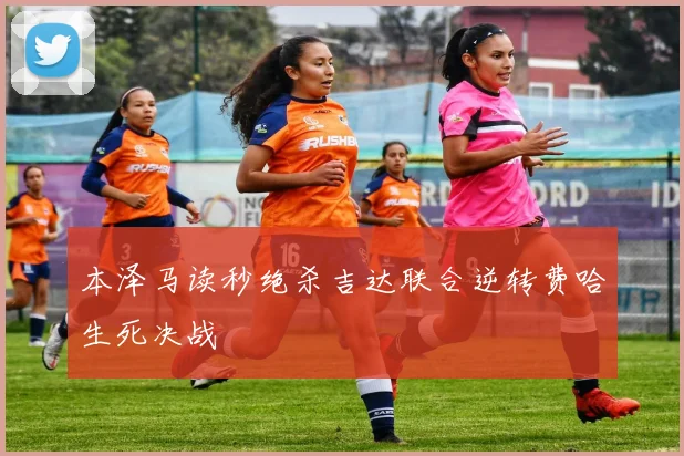 本泽马读秒绝杀吉达联合逆转费哈生死决战