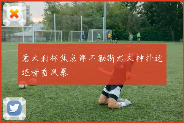 意大利杯焦点那不勒斯尤文神扑连连榜首风暴