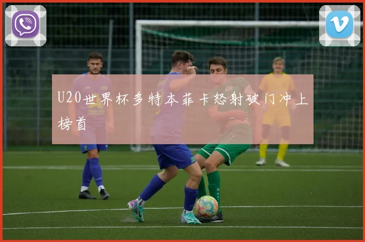 U20世界杯多特本菲卡怒射破门冲上榜首