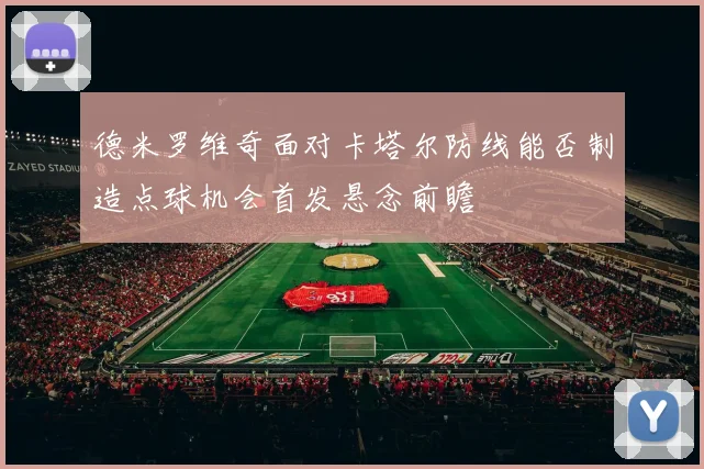 德米罗维奇面对卡塔尔防线能否制造点球机会首发悬念前瞻