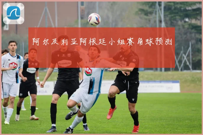 阿尔及利亚阿根廷小组赛角球预测