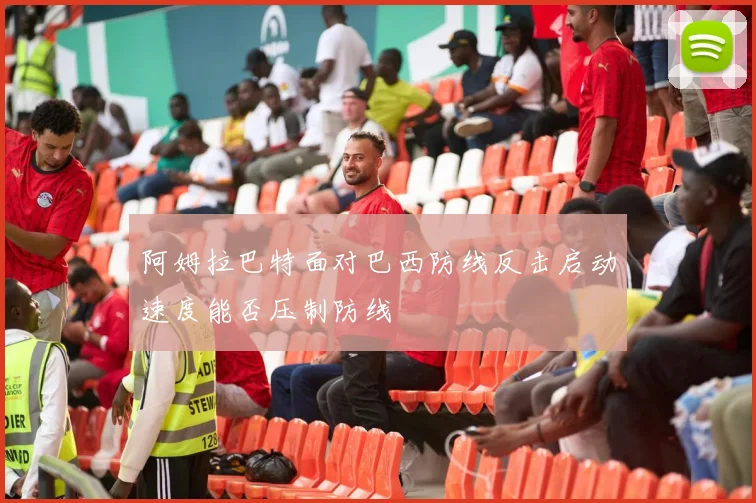 阿姆拉巴特面对巴西防线反击启动速度能否压制防线