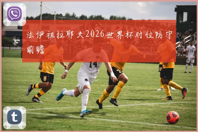 法伊祖拉耶夫2026世界杯对位防守前瞻