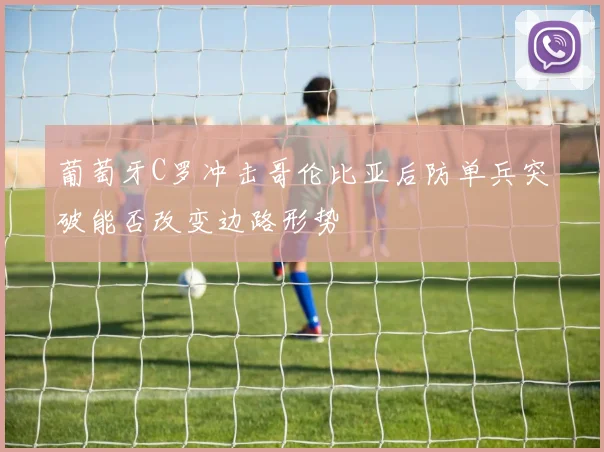 葡萄牙C罗冲击哥伦比亚后防单兵突破能否改变边路形势