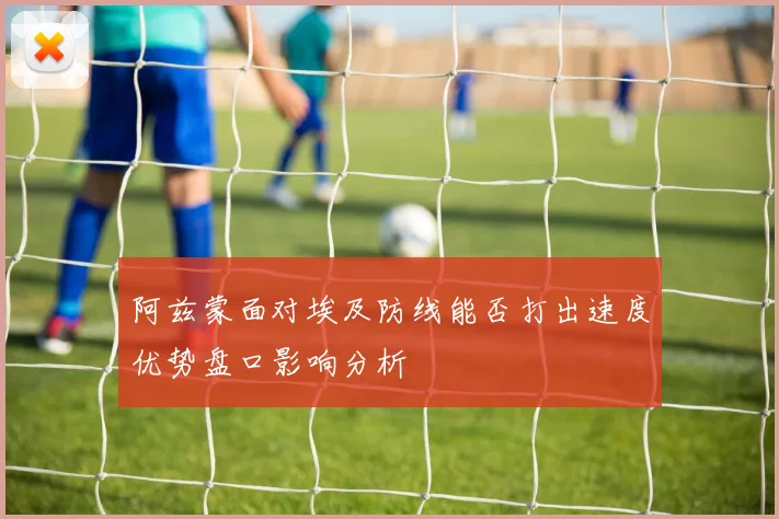 阿兹蒙面对埃及防线能否打出速度优势盘口影响分析