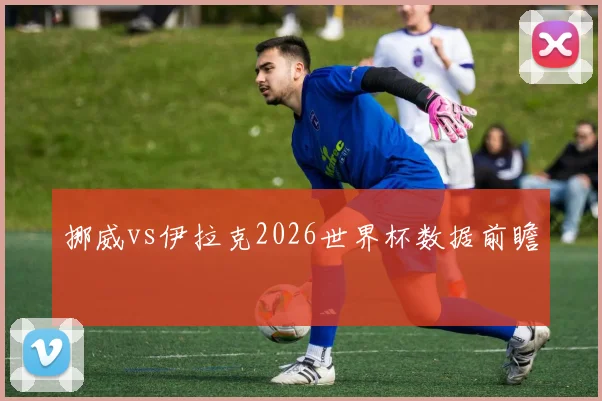 挪威vs伊拉克2026世界杯数据前瞻