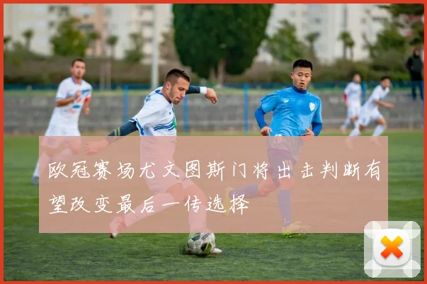 欧冠赛场尤文图斯门将出击判断有望改变最后一传选择