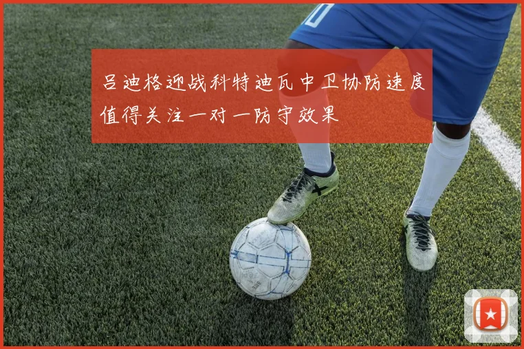 吕迪格迎战科特迪瓦中卫协防速度值得关注一对一防守效果