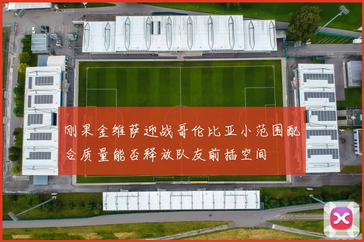 刚果金维萨迎战哥伦比亚小范围配合质量能否释放队友前插空间