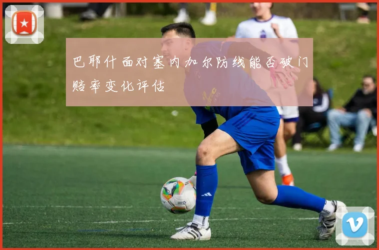 巴耶什面对塞内加尔防线能否破门赔率变化评估