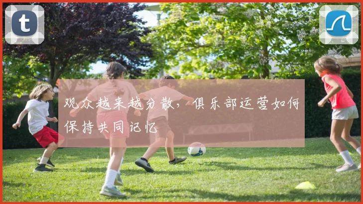 观众越来越分散,俱乐部运营如何保持共同记忆