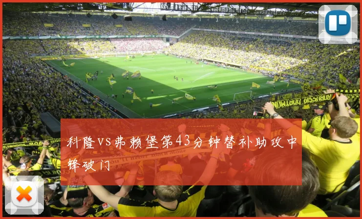 科隆vs弗赖堡第43分钟替补助攻中锋破门