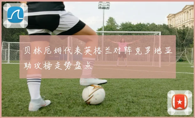 贝林厄姆代表英格兰对阵克罗地亚助攻榜走势盘点