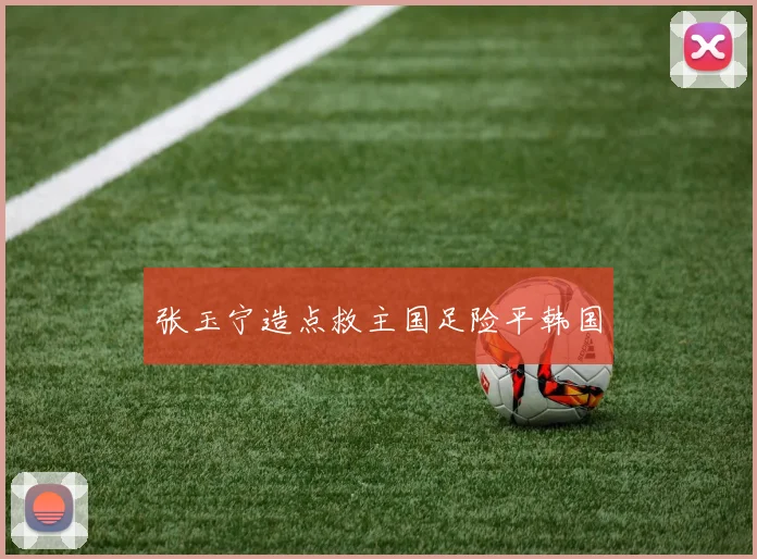 张玉宁造点救主国足险平韩国