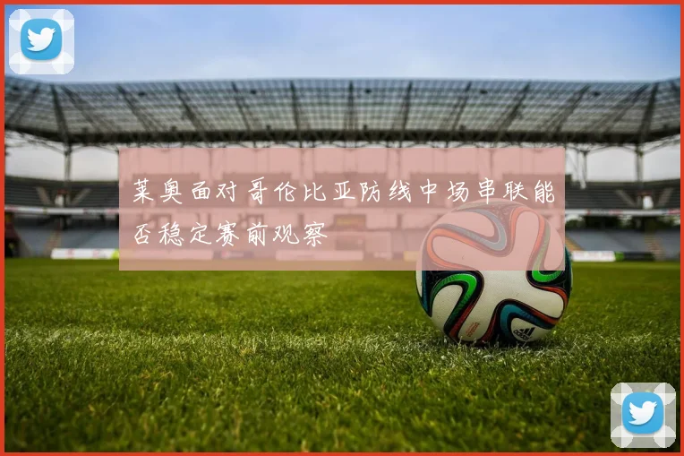 莱奥面对哥伦比亚防线中场串联能否稳定赛前观察