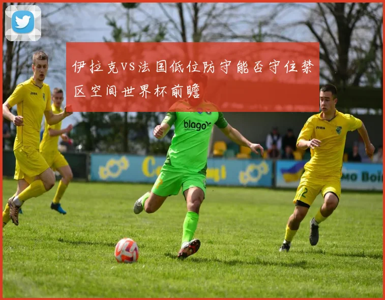 伊拉克vs法国低位防守能否守住禁区空间世界杯前瞻