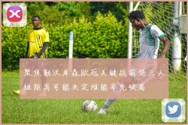 聚焦勒沃库森欧冠关键战前场三人组距离可能决定谁能率先破局